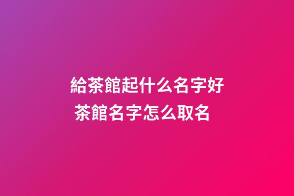 給茶館起什么名字好 茶館名字怎么取名-第1張-店鋪起名-玄機派